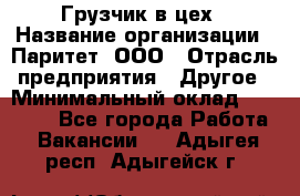 Грузчик в цех › Название организации ­ Паритет, ООО › Отрасль предприятия ­ Другое › Минимальный оклад ­ 23 000 - Все города Работа » Вакансии   . Адыгея респ.,Адыгейск г.